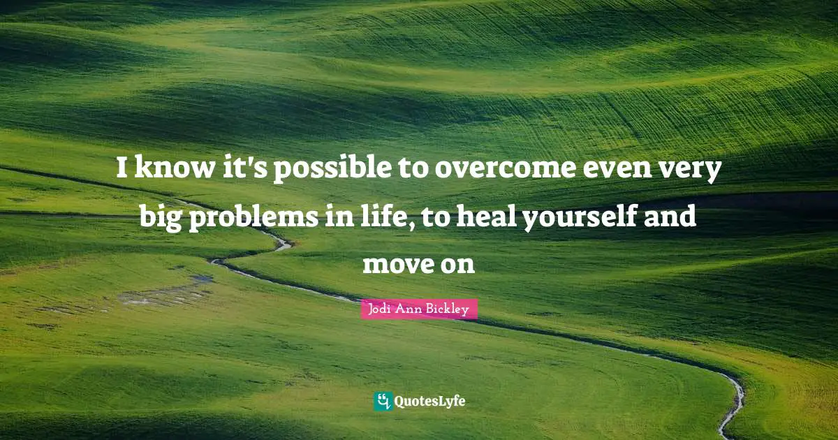 I know it's possible to overcome even very big problems in life, to heal yourself and move on
