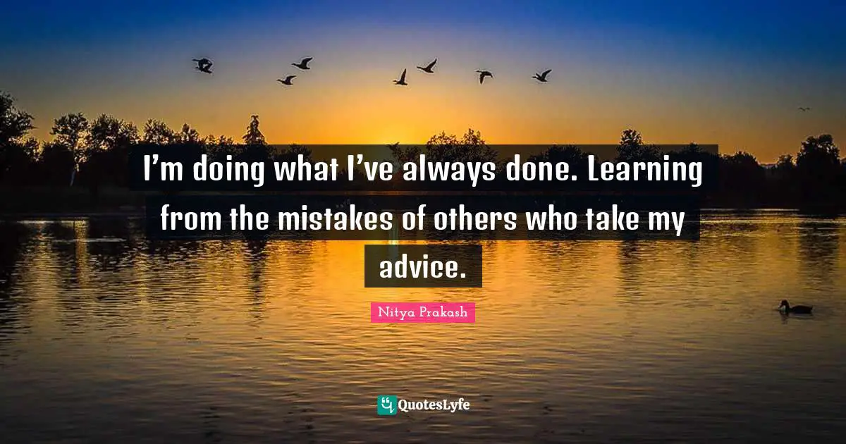 I’m doing what I’ve always done. Learning from the mistakes of others who take my advice.