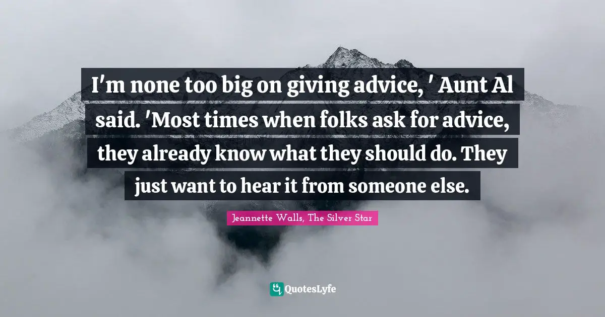 I'm none too big on giving advice, ' Aunt Al said. 'Most times when folks ask for advice, they already know what they should do. They just want to hear it from someone else.