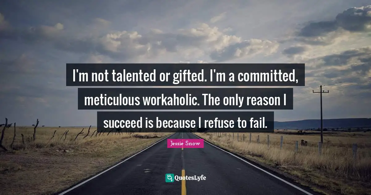 I'm not talented or gifted. I'm a committed, meticulous workaholic. The only reason I succeed is because I refuse to fail.