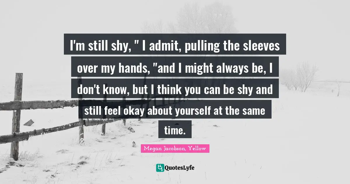 Megan Quotes: "I'm still shy, " I admit, pulling the sleeves over my hands, "and I might always be, I don't know, but I think you can be shy and still feel okay about yourself at the same time."