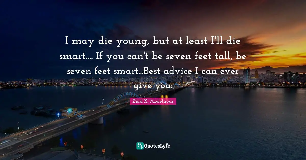 I may die young, but at least I'll die smart.... If you can't be seven feet tall, be seven feet smart...Best advice I can ever give you.
