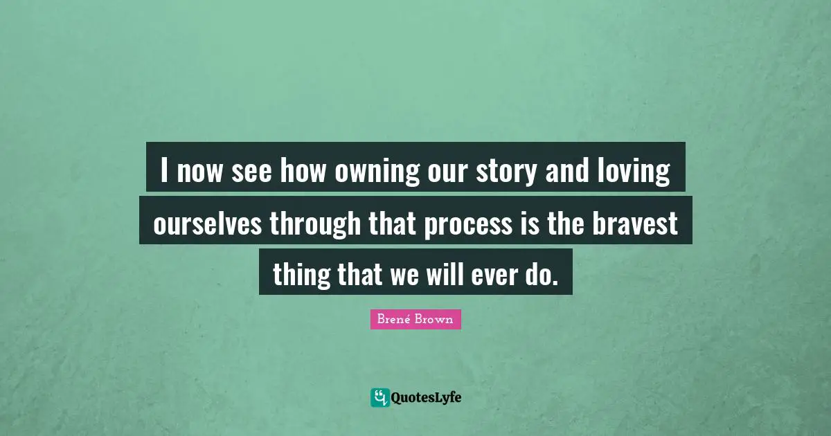 Self Love Quotes: "I now see how owning our story and loving ourselves through that process is the bravest thing that we will ever do."