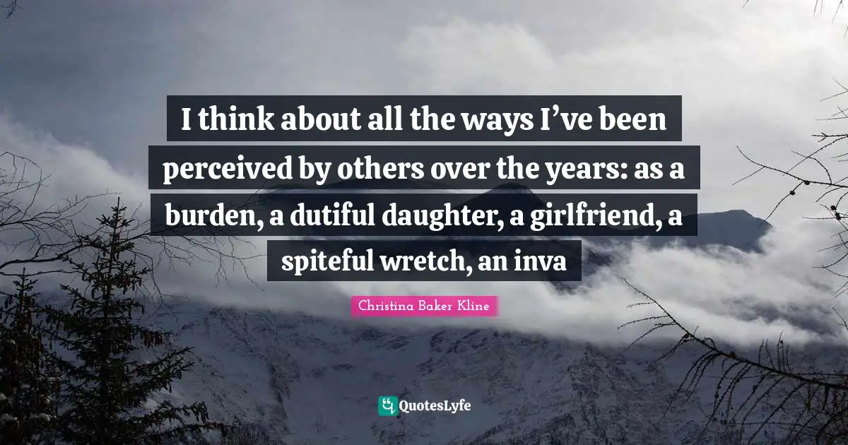 I think about all the ways I’ve been perceived by others over the years: as a burden, a dutiful daughter, a girlfriend, a spiteful wretch, an inva