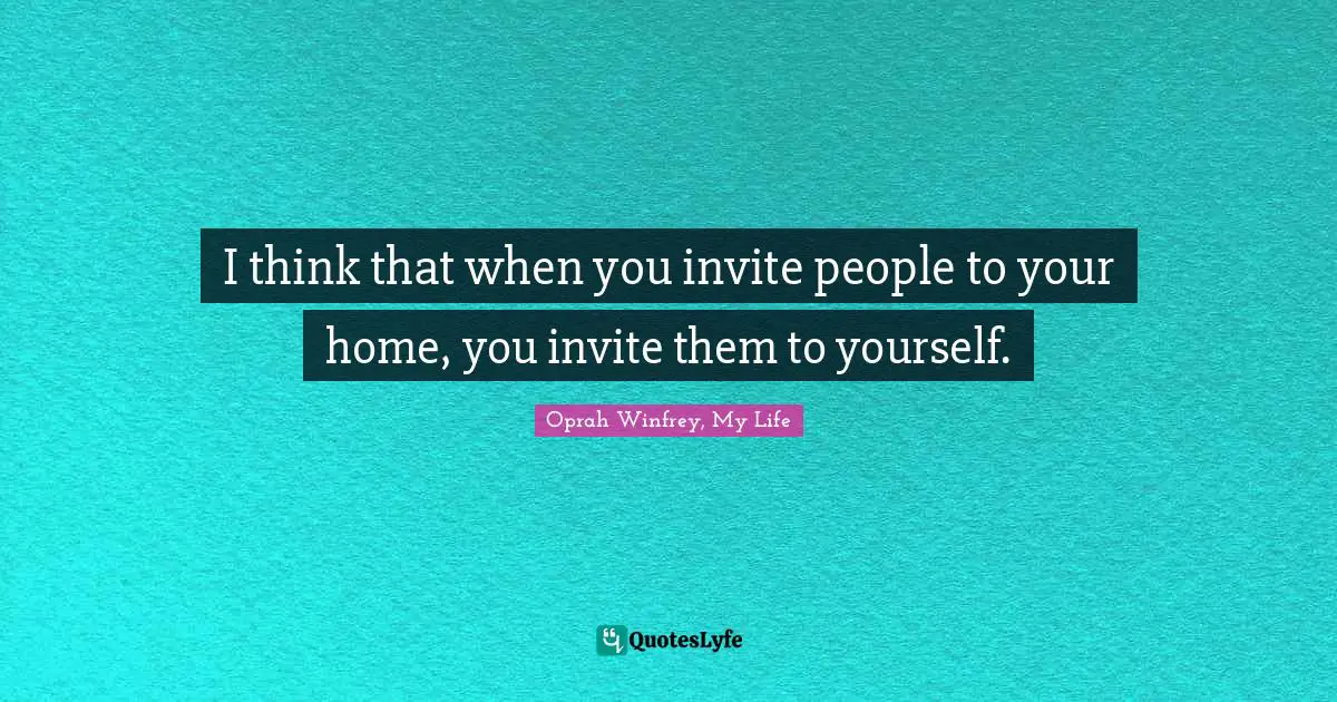 Oprah Winfrey, My Life Quotes: I think that when you invite people to your home, you invite them to yourself.