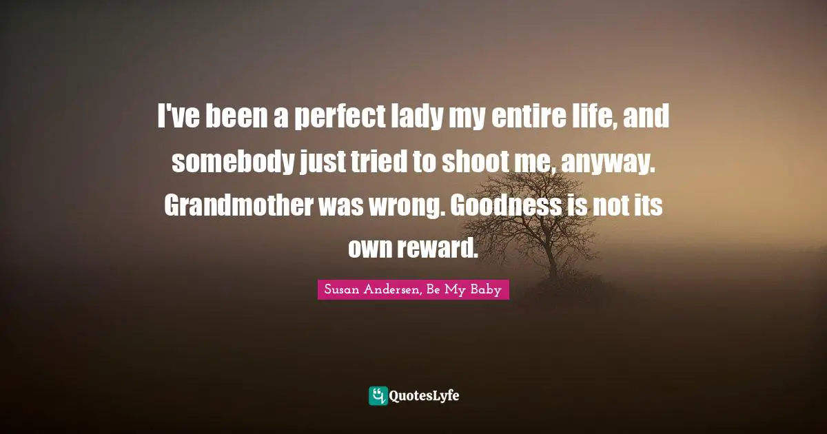 I've been a perfect lady my entire life, and somebody just tried to shoot me, anyway. Grandmother was wrong. Goodness is not its own reward.