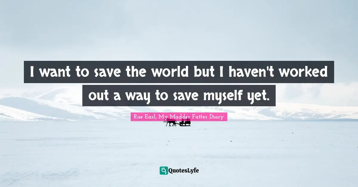 I want to save the world but I haven't worked out a way to save myself yet.