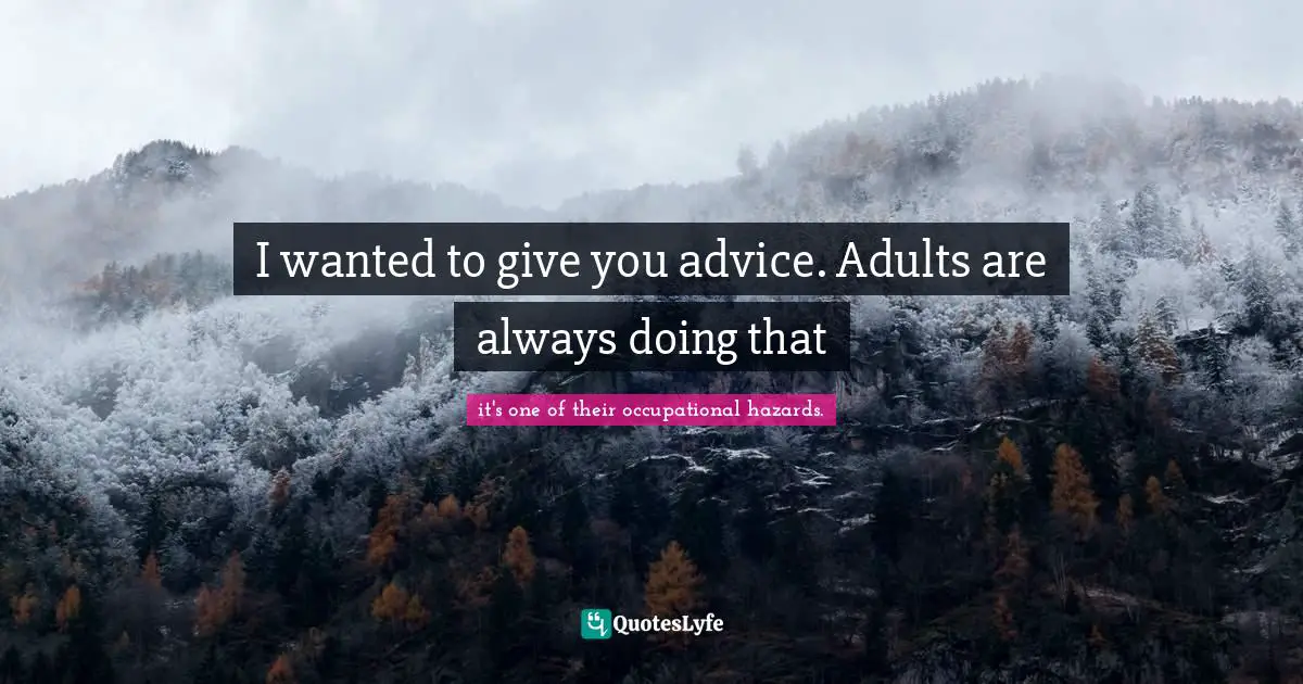 I wanted to give you advice. Adults are always doing that