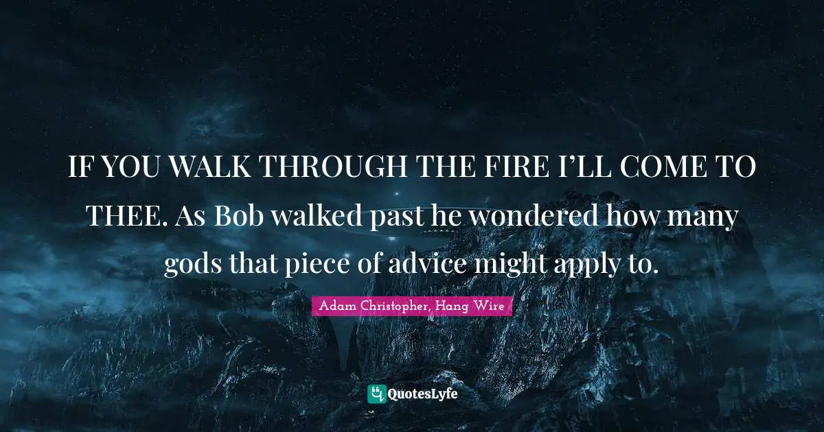 IF YOU WALK THROUGH THE FIRE I’LL COME TO THEE. As Bob walked past he wondered how many gods that piece of advice might apply to.