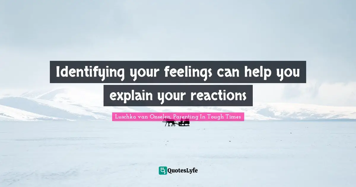 Identifying your feelings can help you explain your reactions