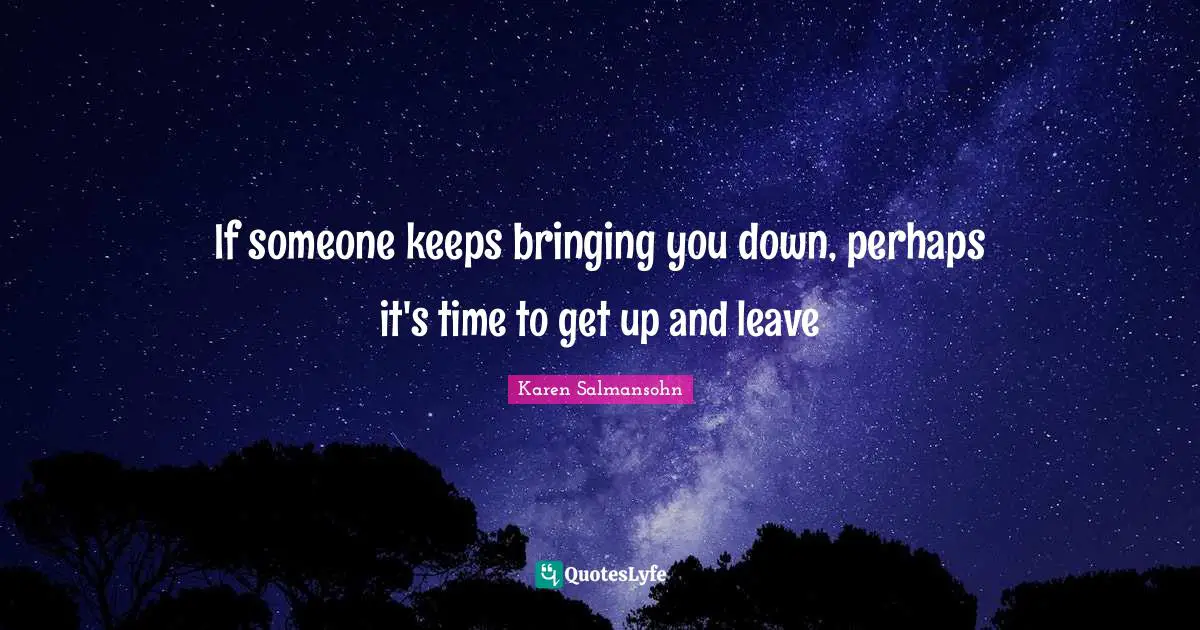 If someone keeps bringing you down, perhaps it's time to get up and leave