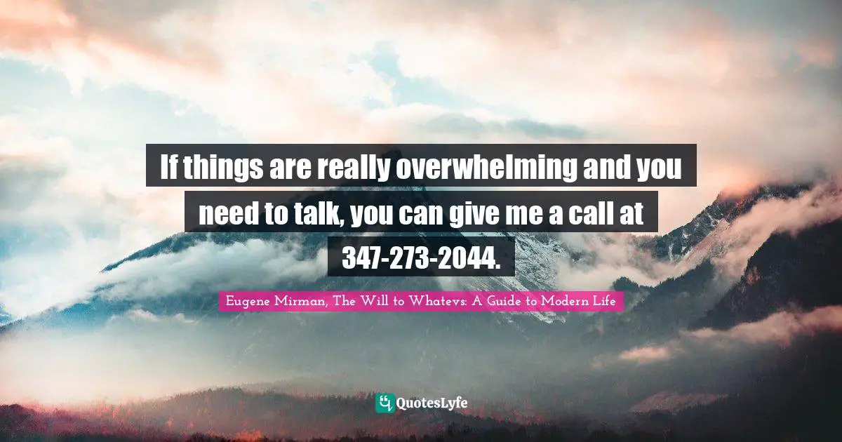 If things are really overwhelming and you need to talk, you can give me a call at 347-273-2044.
