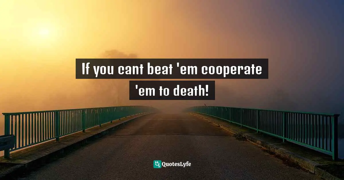 If you cant beat 'em cooperate 'em to death!