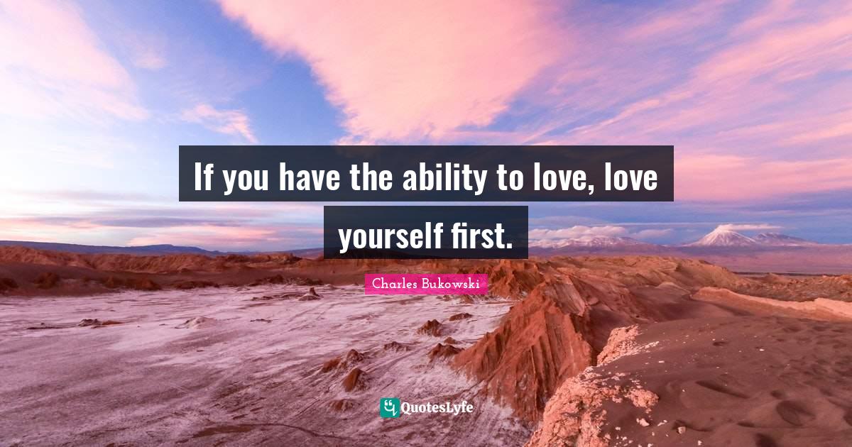 If you have the ability to love, love yourself first.... Quote by