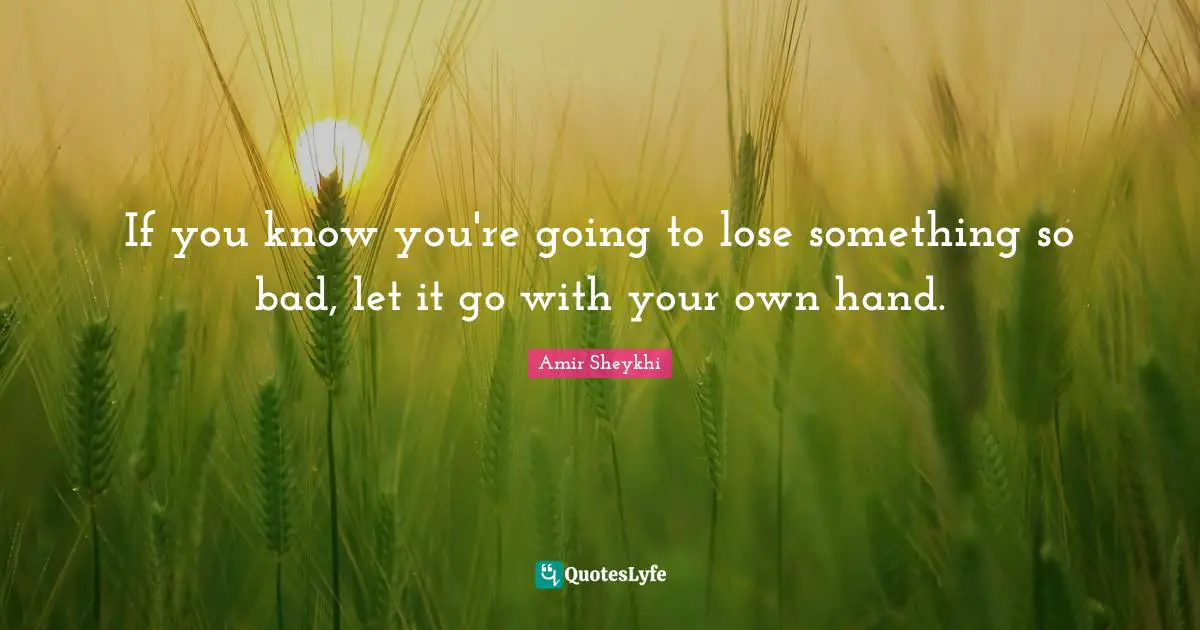 If you know you're going to lose something so bad, let it go with your own hand.
