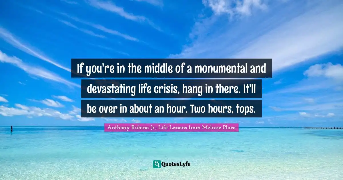 If you're in the middle of a monumental and devastating life crisis, hang in there. It'll be over in about an hour. Two hours, tops.
