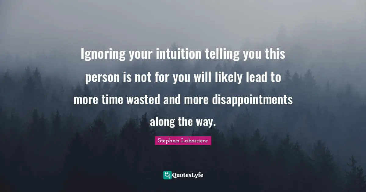 Ignoring your intuition telling you this person is not for you will likely lead to more time wasted and more disappointments along the way.