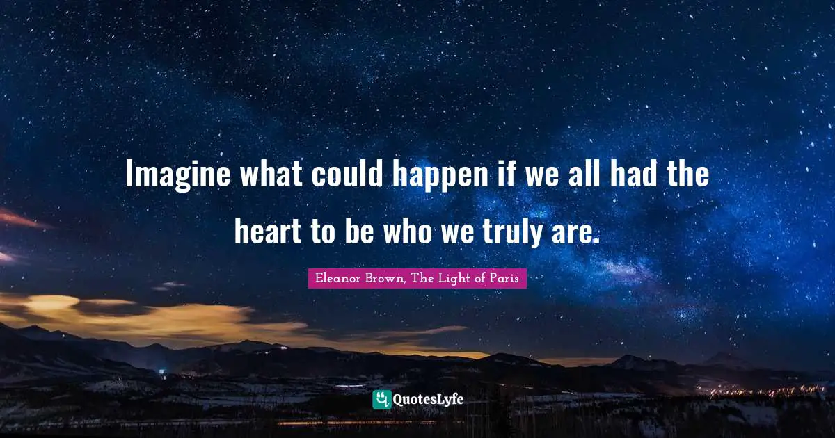 Imagine what could happen if we all had the heart to be who we truly are.