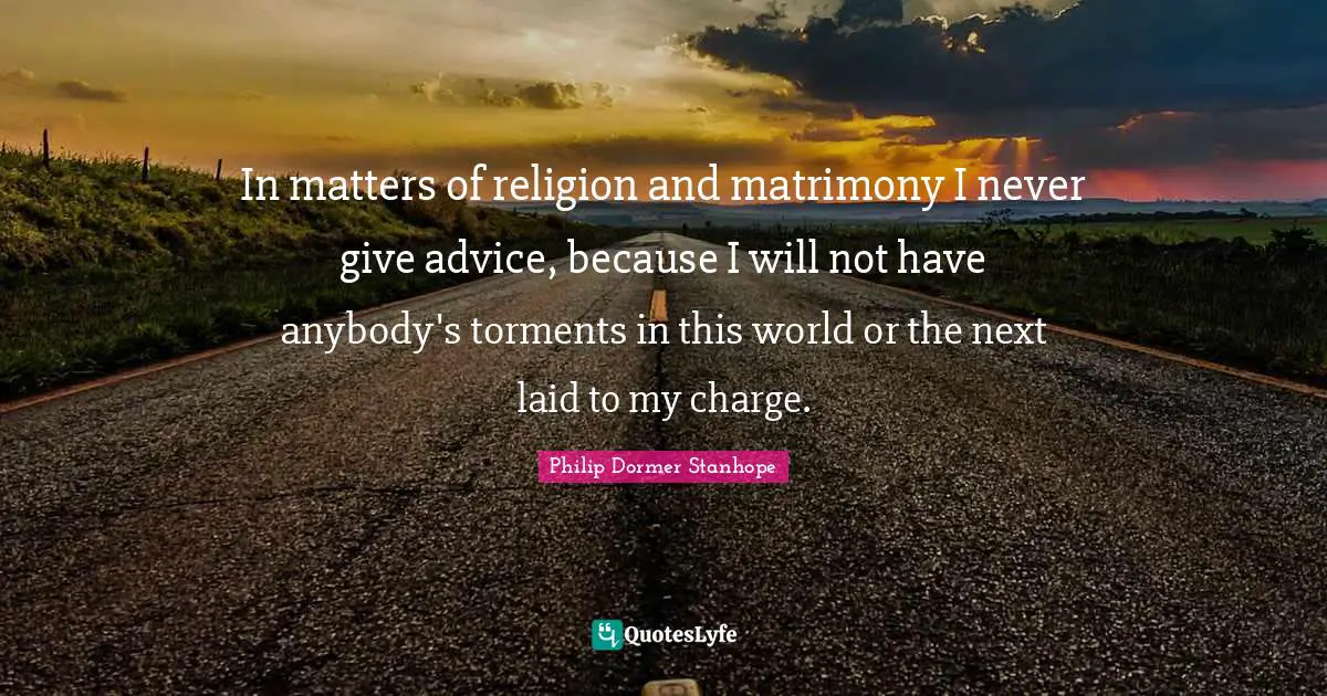 In matters of religion and matrimony I never give advice, because I will not have anybody's torments in this world or the next laid to my charge.
