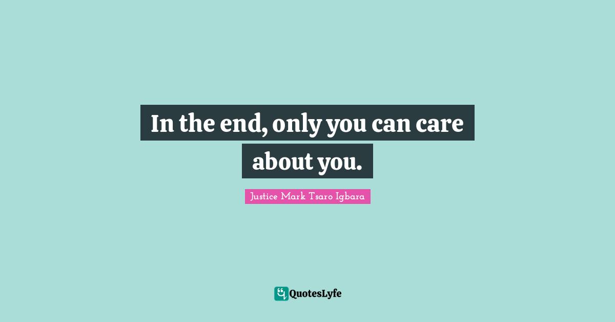 In the end, only you can care about you.