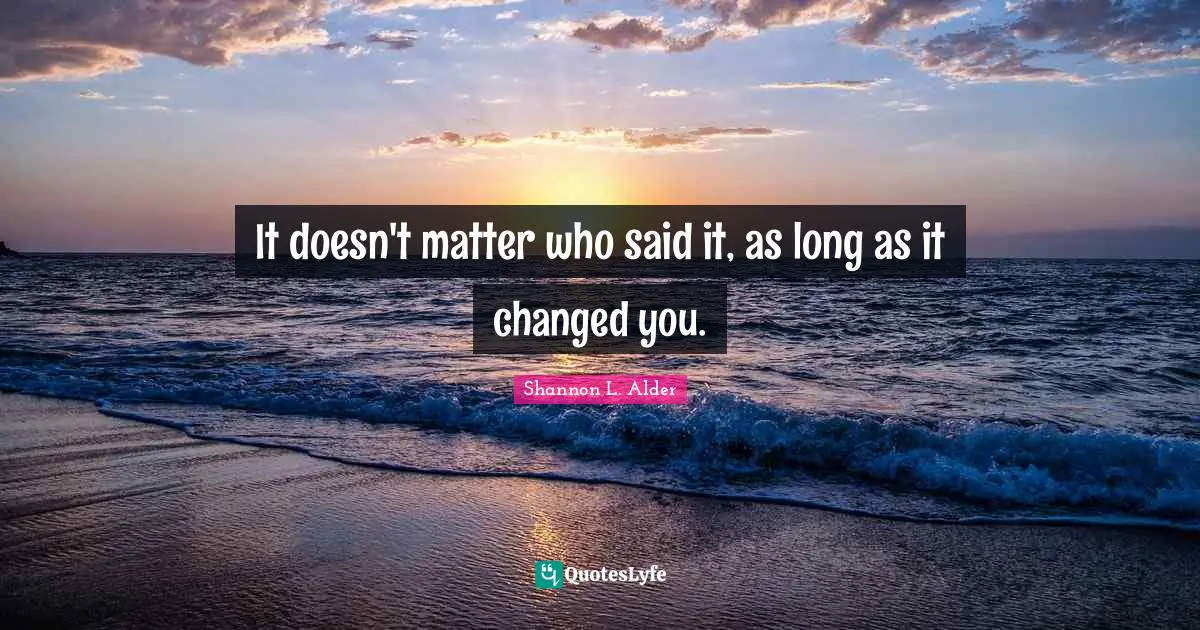 It doesn't matter who said it, as long as it changed you.