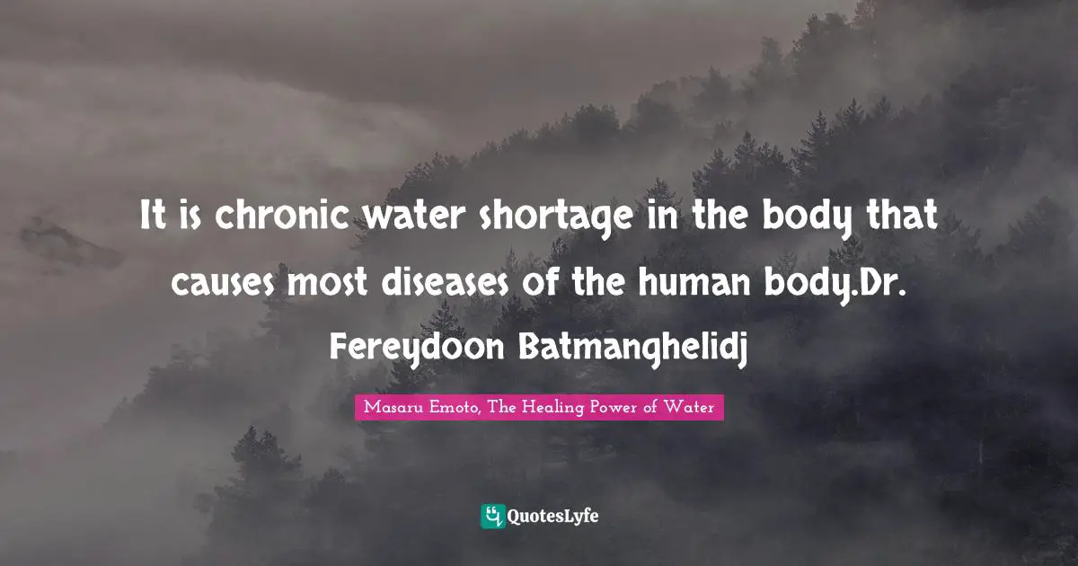 Masaru Emoto Quotes: "It is chronic water shortage in the body that causes most diseases of the human body.Dr. Fereydoon Batmanghelidj"