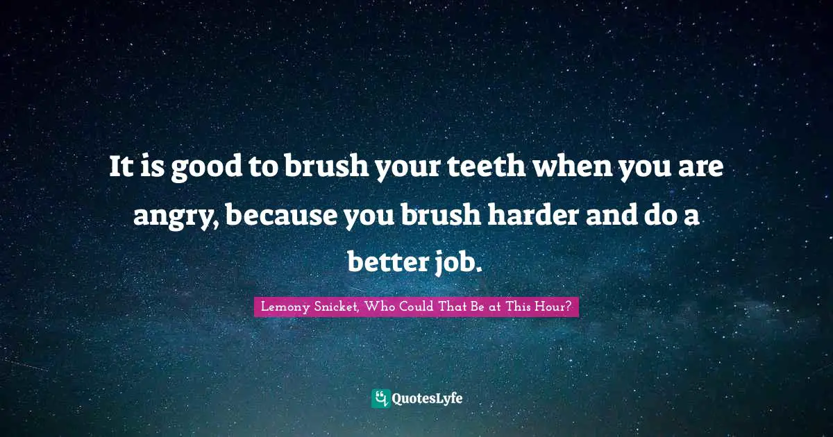 It is good to brush your teeth when you are angry, because you brush harder and do a better job.