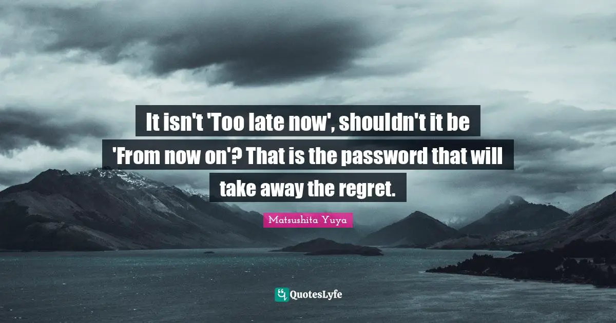 It isn't 'Too late now', shouldn't it be 'From now on'? That is the password that will take away the regret.