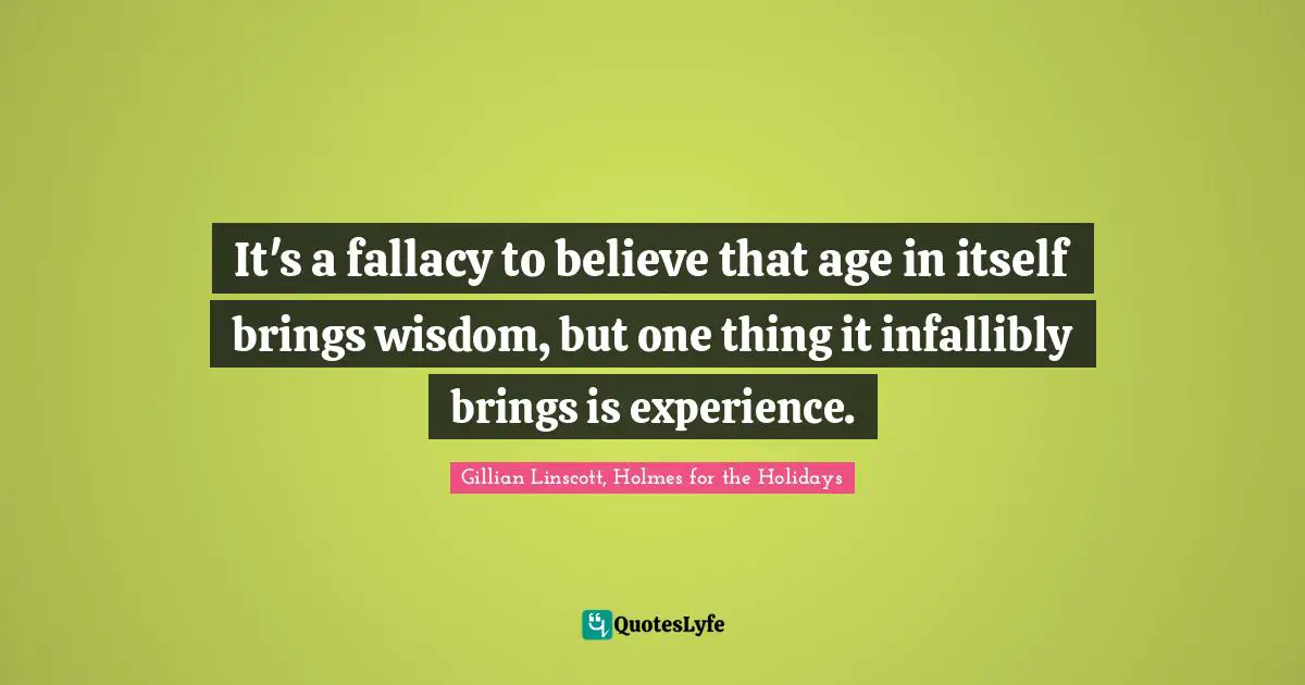 It's a fallacy to believe that age in itself brings wisdom, but one thing it infallibly brings is experience.