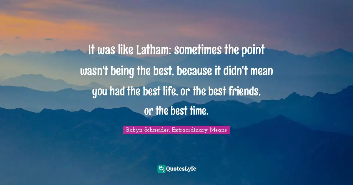 It was like Latham: sometimes the point wasn't being the best, because it didn't mean you had the best life, or the best friends, or the best time.