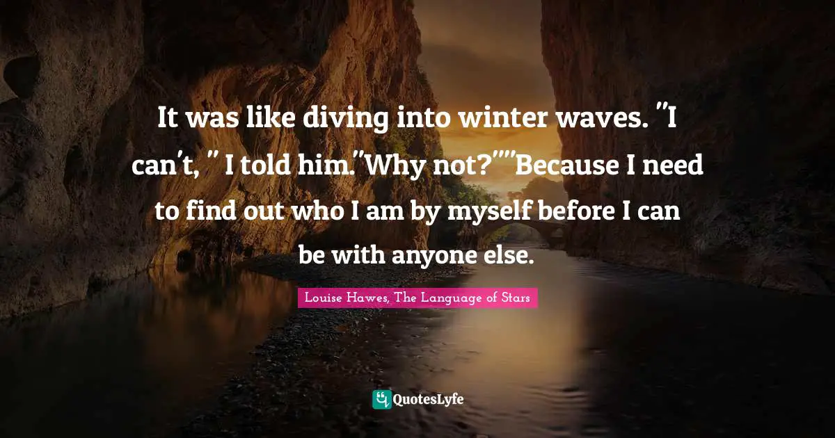 It was like diving into winter waves. "I can't, " I told him."Why not?""Because I need to find out who I am by myself before I can be with anyone else.