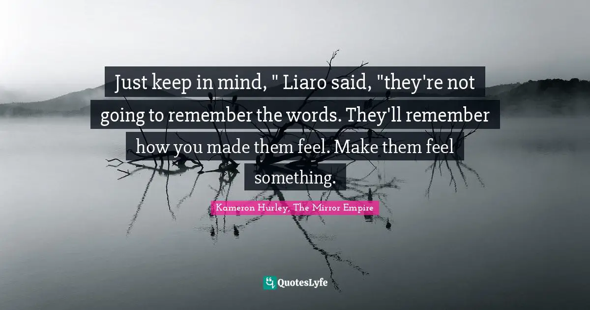 Just keep in mind, " Liaro said, "they're not going to remember the words. They'll remember how you made them feel. Make them feel something.
