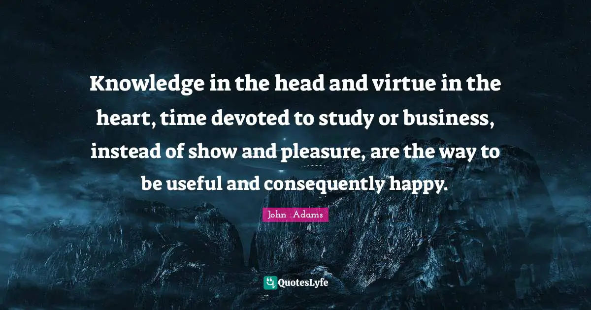 Knowledge in the head and virtue in the heart, time devoted to study or business, instead of show and pleasure, are the way to be useful and consequently happy.
