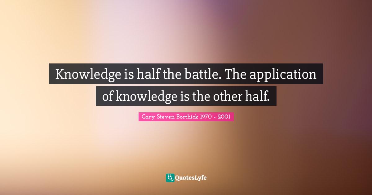 Knowledge is half the battle. The application of knowledge is the other half.