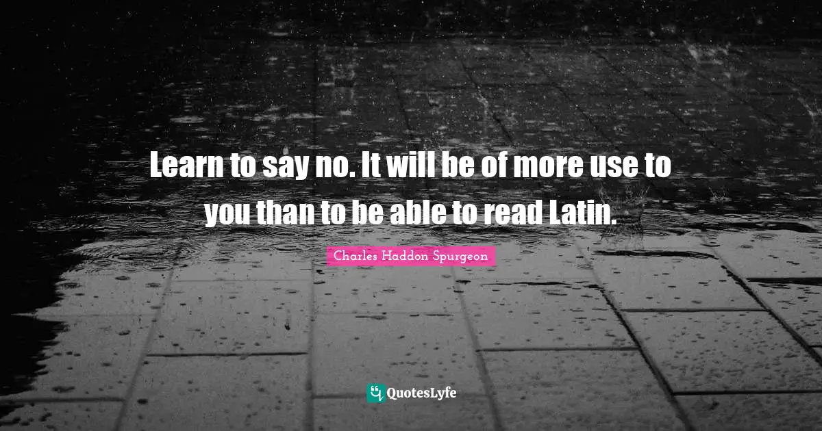 Learn to say no. It will be of more use to you than to be able to read Latin.