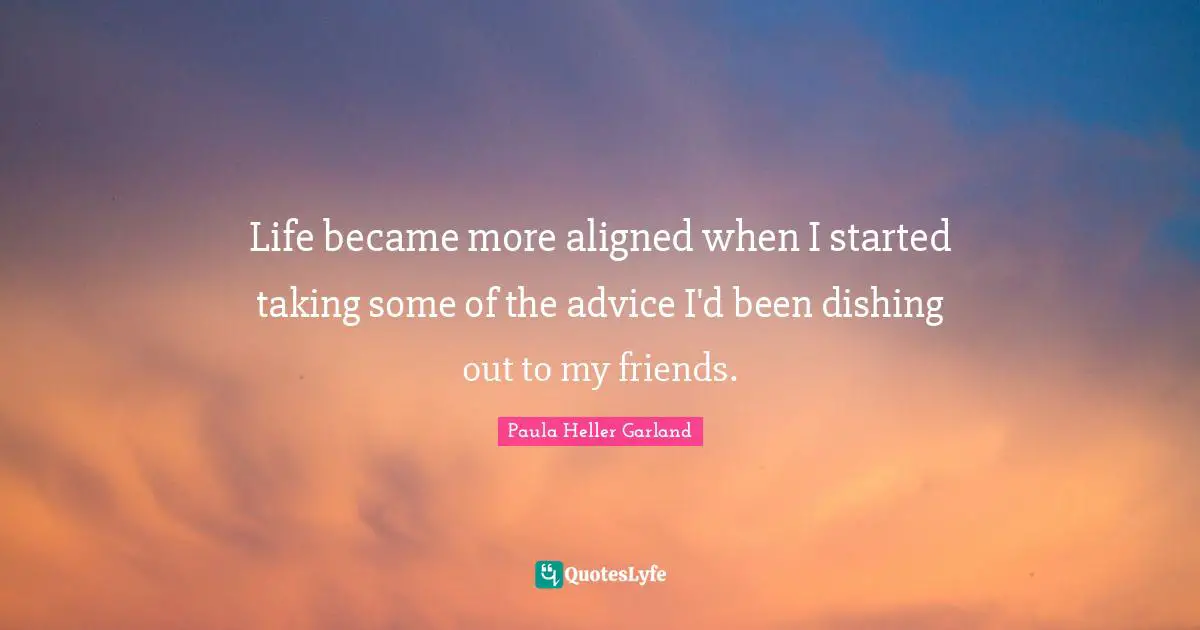 Aligned Quotes: "Life became more aligned when I started taking some of the advice I'd been dishing out to my friends."