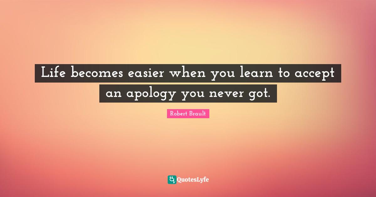 Robert Brault Quotes: Life becomes easier when you learn to accept an apology you never got.