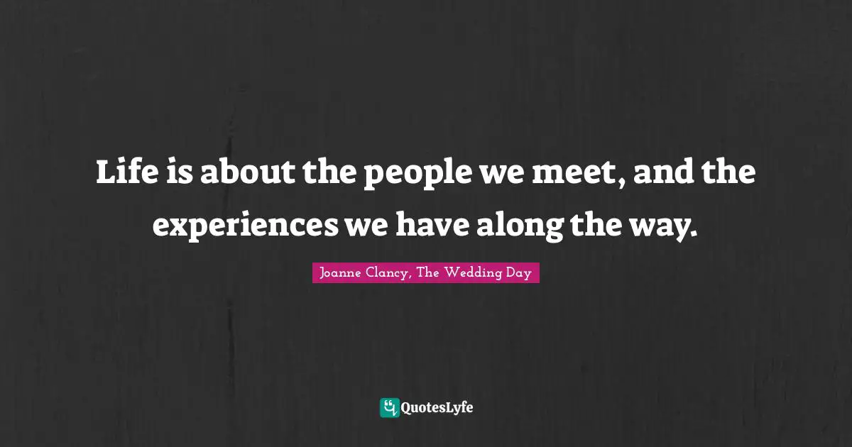 Life is about the people we meet, and the experiences we have along the way.