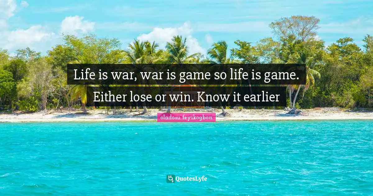 Life is war, war is game so life is game. Either lose or win. Know it earlier