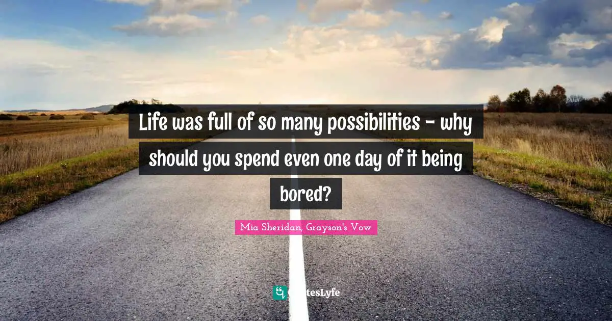 Life was full of so many possibilities - why should you spend even one day of it being bored?