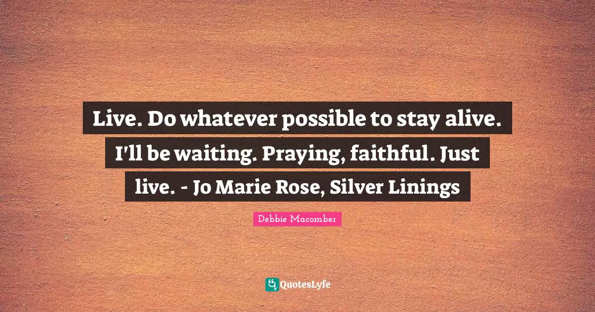 Live. Do whatever possible to stay alive. I'll be waiting. Praying, faithful. Just live. - Jo Marie Rose, Silver Linings