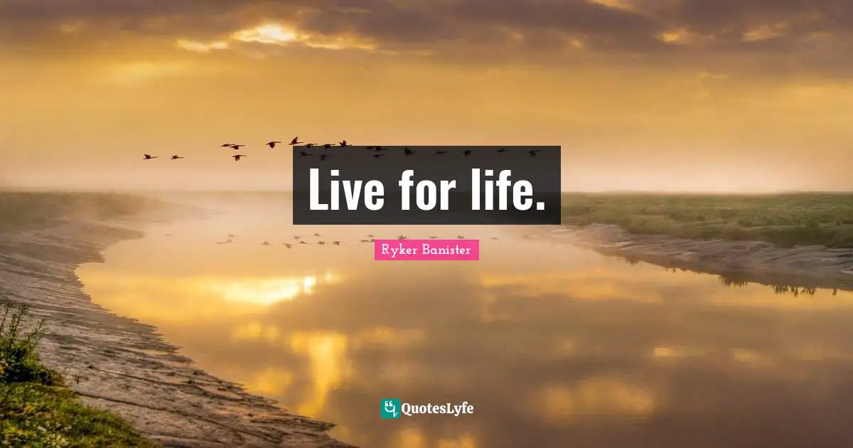 Live for life.