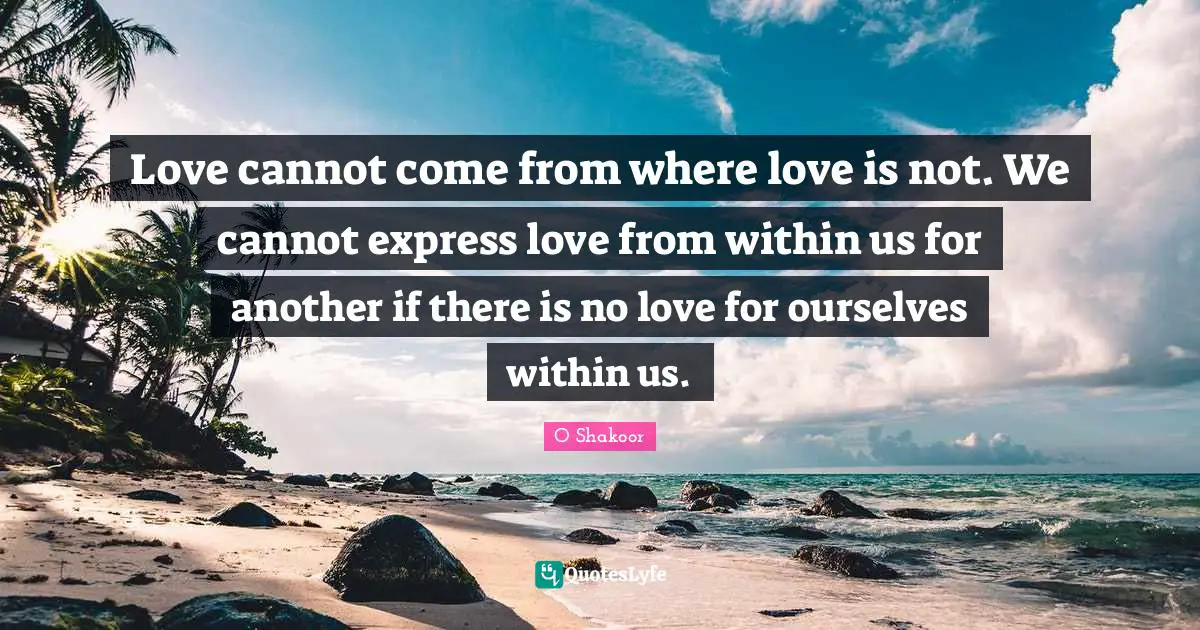 Love cannot come from where love is not. We cannot express love from within us for another if there is no love for ourselves within us.
