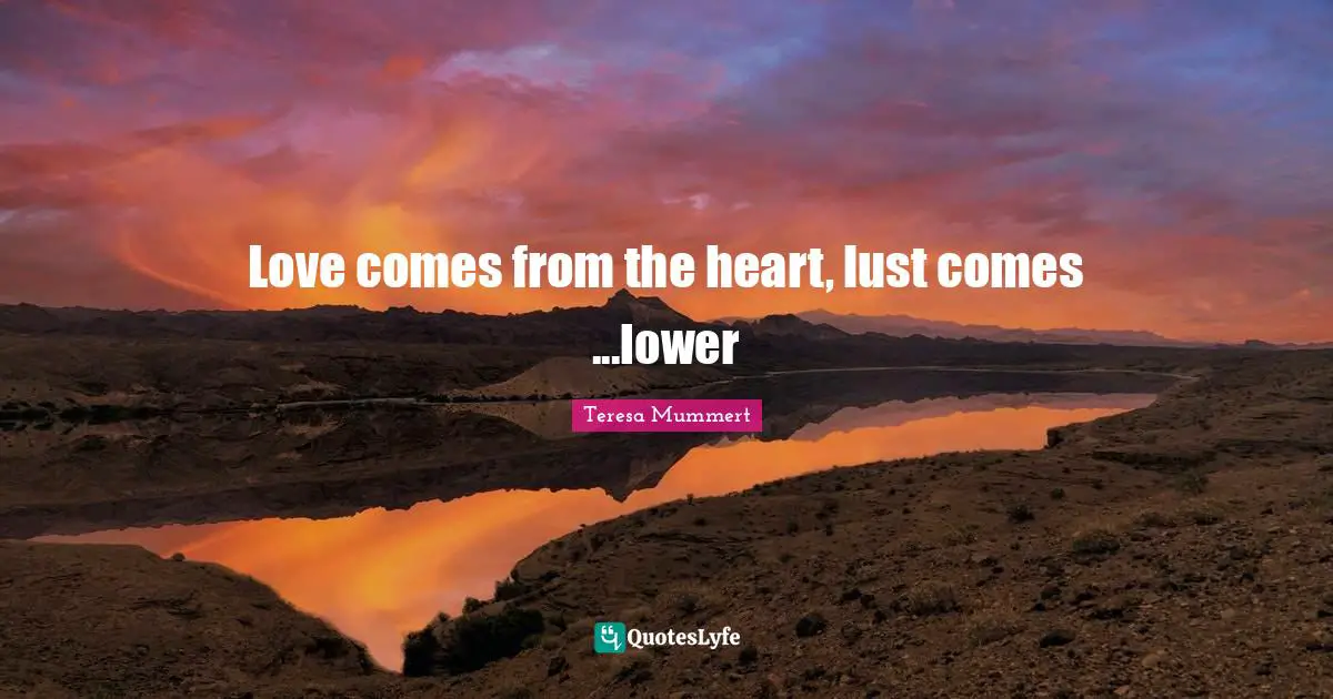 Love comes from the heart, lust comes ...lower
