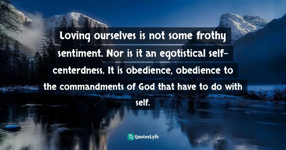 Loving ourselves is not some frothy sentiment. Nor is it an egotistical self-centerdness. It is obedience, obedience to the commandments of God that have to do with self.