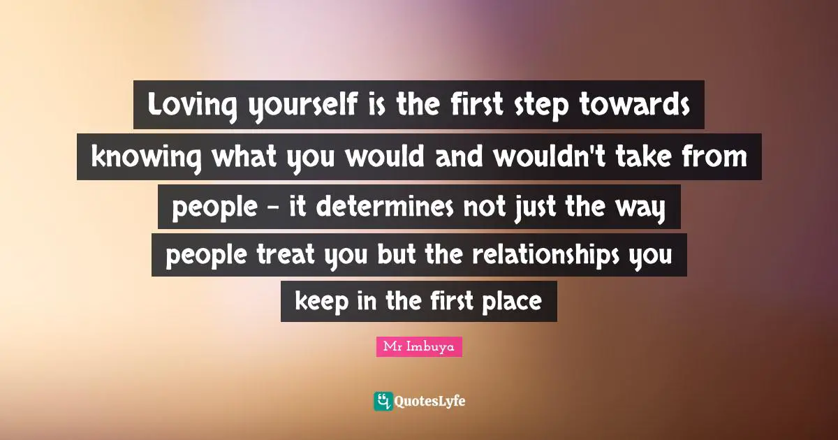 Loving yourself is the first step towards knowing what you would and wouldn't take from people - it determines not just the way people treat you but the relationships you keep in the first place