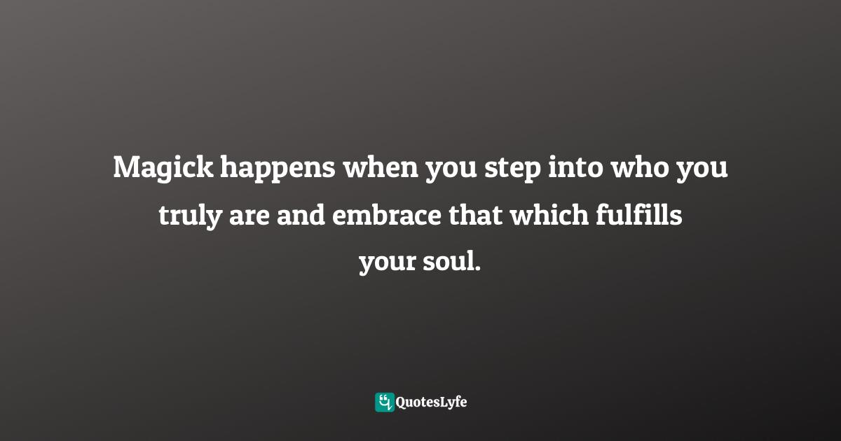 Magick happens when you step into who you truly are and embrace that which fulfills your soul.
