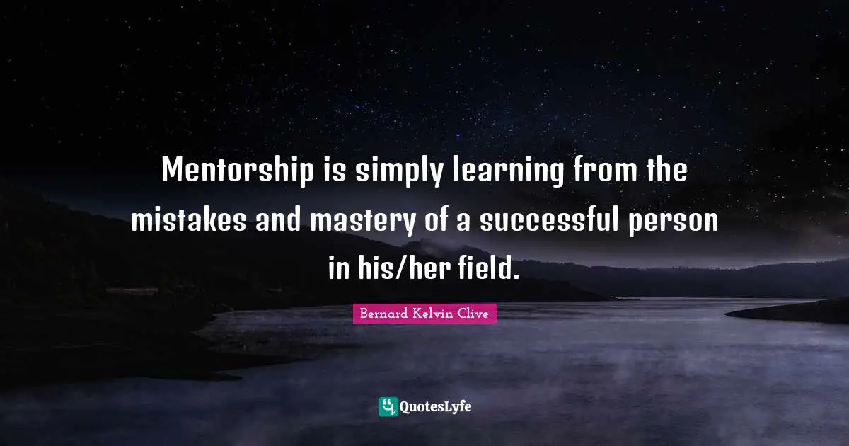 Mentorship is simply learning from the mistakes and mastery of a successful person in his/her field.