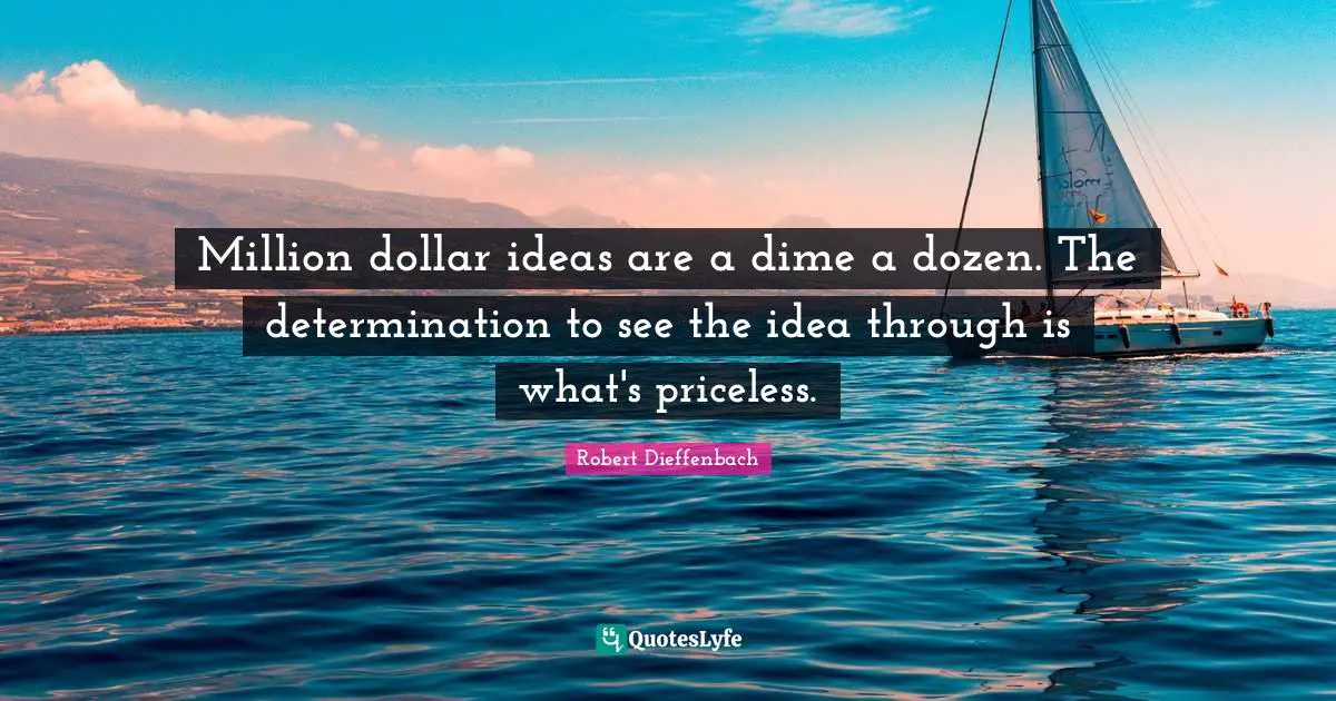 Million dollar ideas are a dime a dozen. The determination to see the idea through is what's priceless.