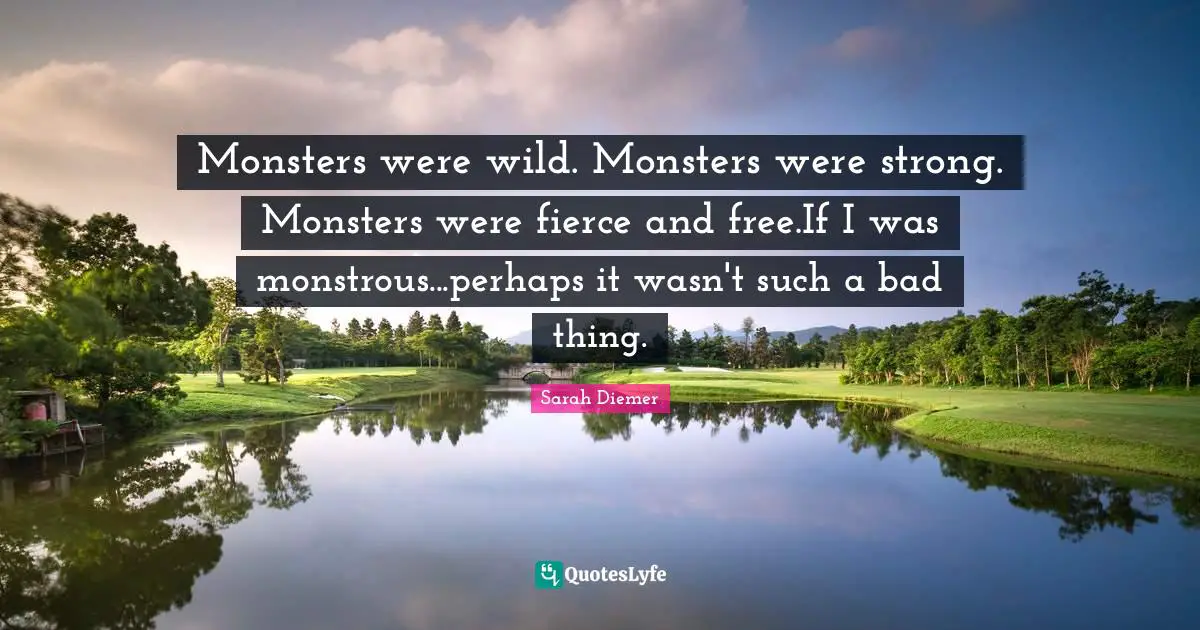 Monsters were wild. Monsters were strong. Monsters were fierce and free.If I was monstrous...perhaps it wasn't such a bad thing.